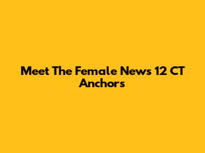 Meet The Female News 12 CT Anchors
