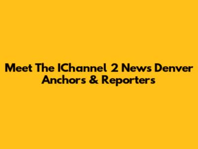 Meet The IChannel 2 News Denver Anchors & Reporters