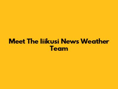 Meet The Iiikusi News Weather Team