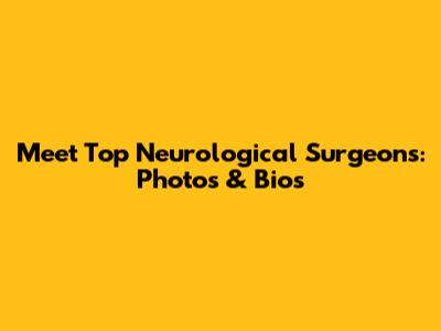 Meet Top Neurological Surgeons: Photos & Bios