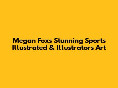 Megan Fox's Stunning Sports Illustrated & Illustrator's Art
