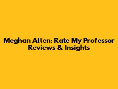 Meghan Allen: Rate My Professor Reviews & Insights