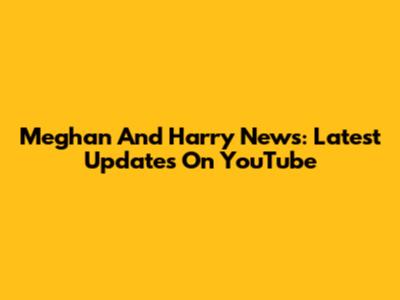 Meghan And Harry News: Latest Updates On YouTube