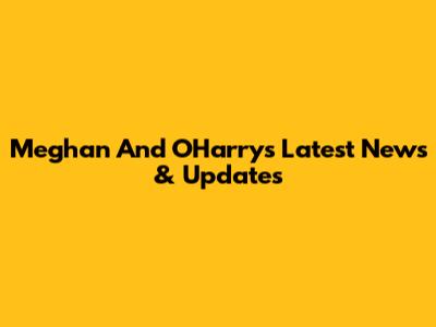 Meghan And O'Harry's Latest News & Updates