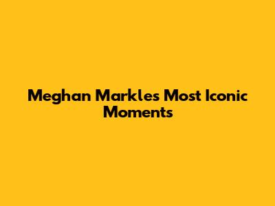 Meghan Markle's Most Iconic Moments