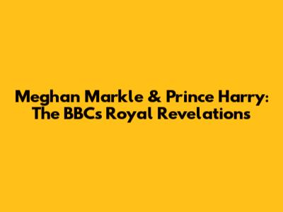 Meghan Markle & Prince Harry: The BBC's Royal Revelations