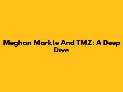 Meghan Markle And TMZ: A Deep Dive