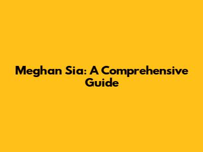 Meghan Sia: A Comprehensive Guide