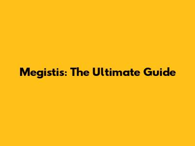 Megistis: The Ultimate Guide