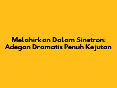 Melahirkan Dalam Sinetron: Adegan Dramatis Penuh Kejutan