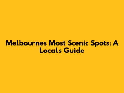 Melbourne's Most Scenic Spots: A Local's Guide