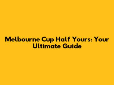 Melbourne Cup Half Yours: Your Ultimate Guide
