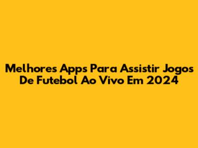 Melhores Apps Para Assistir Jogos De Futebol Ao Vivo Em 2024