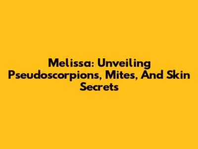 Melissa: Unveiling Pseudoscorpions, Mites, And Skin Secrets