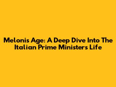 Meloni's Age: A Deep Dive Into The Italian Prime Minister's Life