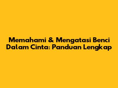 Memahami & Mengatasi Benci Dalam Cinta: Panduan Lengkap