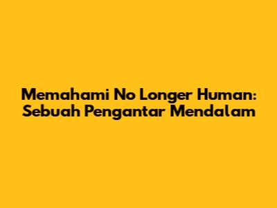 Memahami 'No Longer Human': Sebuah Pengantar Mendalam