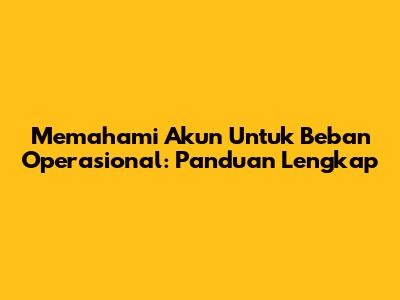 Memahami Akun Untuk Beban Operasional: Panduan Lengkap