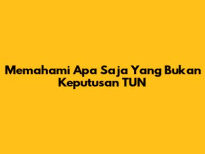 Memahami Apa Saja Yang Bukan Keputusan TUN