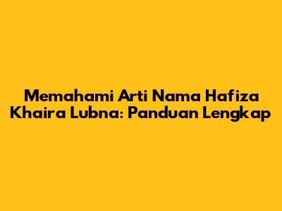 Memahami Arti Nama Hafiza Khaira Lubna: Panduan Lengkap