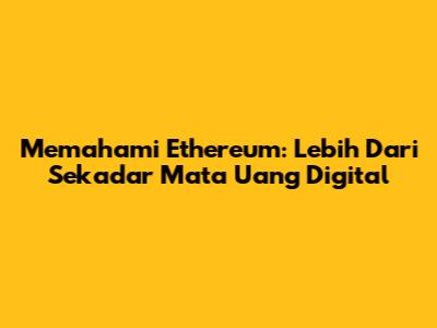 Memahami Ethereum: Lebih Dari Sekadar Mata Uang Digital