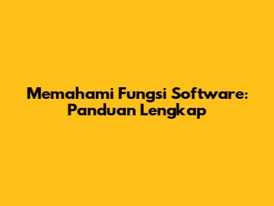 Memahami Fungsi Software: Panduan Lengkap