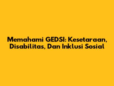 Memahami GEDSI: Kesetaraan, Disabilitas, Dan Inklusi Sosial