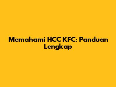 Memahami HCC KFC: Panduan Lengkap