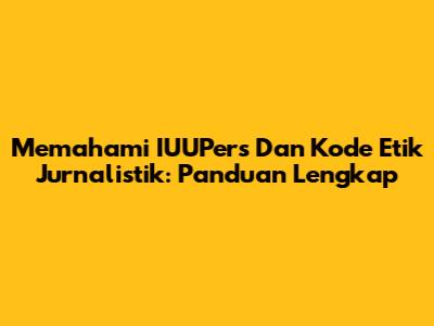 Memahami IUUPers Dan Kode Etik Jurnalistik: Panduan Lengkap