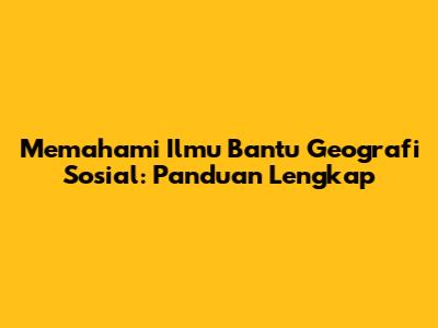 Memahami Ilmu Bantu Geografi Sosial: Panduan Lengkap