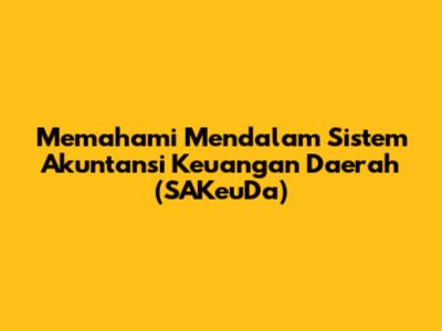 Memahami Mendalam Sistem Akuntansi Keuangan Daerah (SAKeuDa)