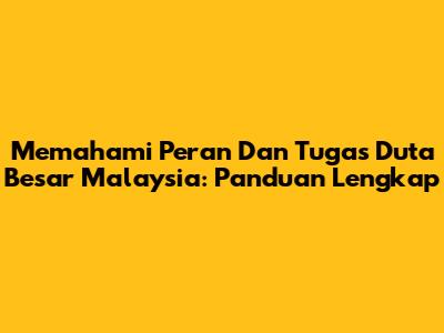 Memahami Peran Dan Tugas Duta Besar Malaysia: Panduan Lengkap