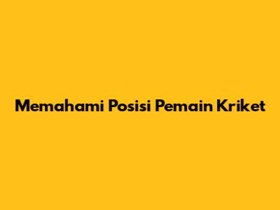 Memahami Posisi Pemain Kriket