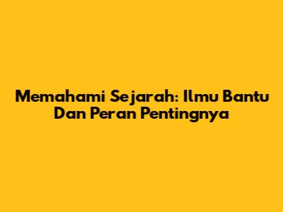 Memahami Sejarah: Ilmu Bantu Dan Peran Pentingnya