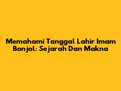 Memahami Tanggal Lahir Imam Bonjol: Sejarah Dan Makna