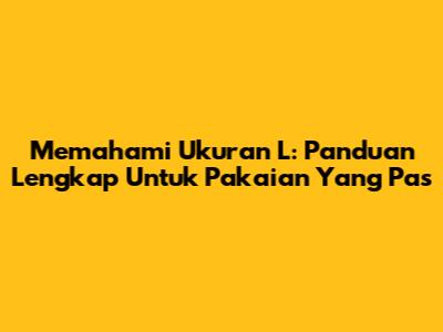 Memahami Ukuran L: Panduan Lengkap Untuk Pakaian Yang Pas