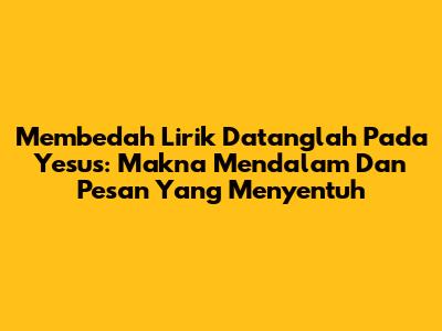 Membedah Lirik 'Datanglah Pada Yesus': Makna Mendalam Dan Pesan Yang Menyentuh