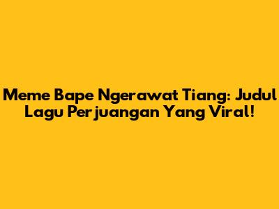 Meme Bape Ngerawat Tiang: Judul Lagu Perjuangan Yang Viral!