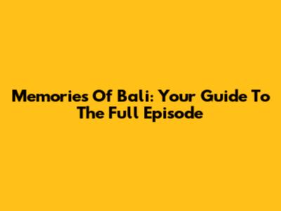 Memories Of Bali: Your Guide To The Full Episode