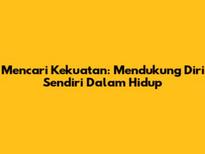 Mencari Kekuatan: Mendukung Diri Sendiri Dalam Hidup