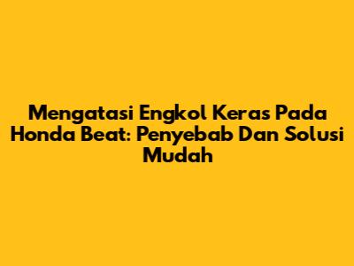 Mengatasi Engkol Keras Pada Honda Beat: Penyebab Dan Solusi Mudah