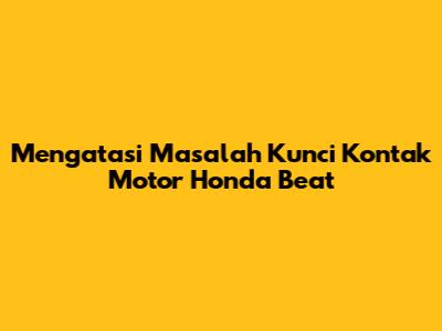 Mengatasi Masalah Kunci Kontak Motor Honda Beat