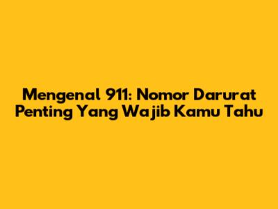 Mengenal 911: Nomor Darurat Penting Yang Wajib Kamu Tahu