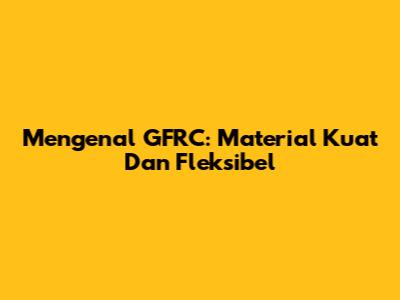 Mengenal GFRC: Material Kuat Dan Fleksibel