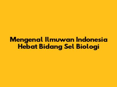 Mengenal Ilmuwan Indonesia Hebat Bidang Sel Biologi