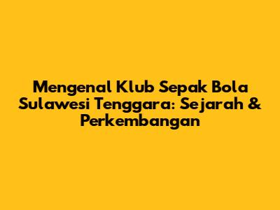 Mengenal Klub Sepak Bola Sulawesi Tenggara: Sejarah & Perkembangan