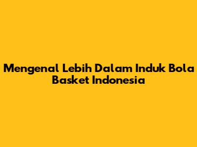 Mengenal Lebih Dalam Induk Bola Basket Indonesia