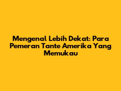 Mengenal Lebih Dekat: Para Pemeran Tante Amerika Yang Memukau