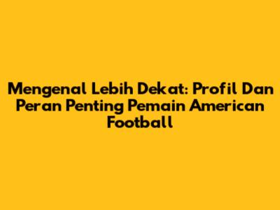 Mengenal Lebih Dekat: Profil Dan Peran Penting Pemain American Football