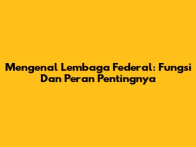 Mengenal Lembaga Federal: Fungsi Dan Peran Pentingnya